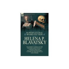 The Collected Supernatural and Weird Fiction of Helena P. Blavatsky: Ten Short Stories of the Strange and Unusual Including 'A Bewitched Life', 'An Un