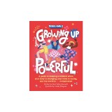 Growing Up Powerful: A Guide to Keeping Confident When Your Body Is Changing, Your Mind Is Racing, and the World Is . . . Complicated
