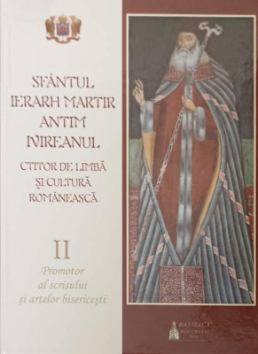 SFANTUL IERARH MARTIR ANTIM IVIREANUL, CTITOR DE LIMBA SI CULTURA ROMANEASCA VOL.2PROMOTOR AL SCRISULUI SI ARTEL foto