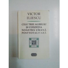 CELE TREI ALIBIURI SI CONDITIA NOASTRA UMANA POSTTOTALITARA de VICTOR ILIESCU , 1999