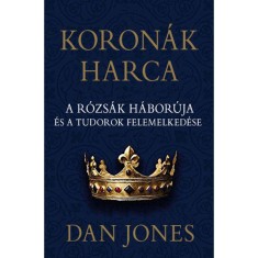 Koron&aacute;k harca - A r&oacute;zs&aacute;k h&aacute;bor&uacute;ja &eacute;s a Tudorok felemelked&eacute;se - Dan Jones