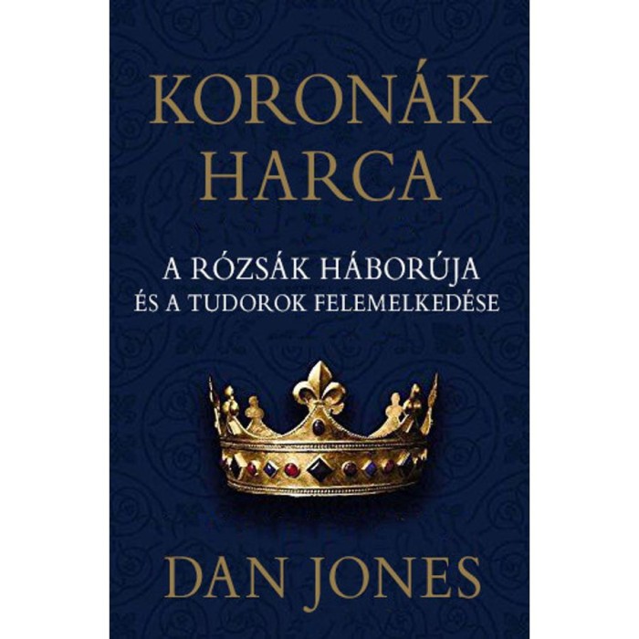 Koron&aacute;k harca - A r&oacute;zs&aacute;k h&aacute;bor&uacute;ja &eacute;s a Tudorok felemelked&eacute;se - Dan Jones