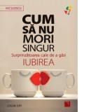 Cum sa nu mori singur. Surprinzatoarea cale de a gasi iubirea - Logan Ury