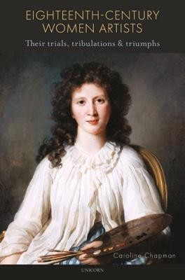 Eighteenth Century Women Artists: Their Trials, Tribulations and Triumphs Eighteenth Century Women Artists: Their Trials, Tribulations and Triumphs