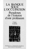 LA BANQUE SOUS L OCCUPATION. PARADOXES DE L HISTOIRE D UNE PROFESSION - CLAIRE ANDRIEU (CARTE IN LIMBA FRANCEZA)