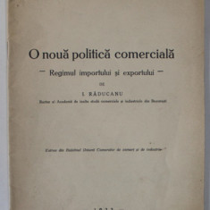O NOUA POLITICA COMERCIALA , REGIMUL IMPORTULUI SI EXPORTULUI de I. RADUCANU , 1933