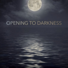 Opening to Darkness: Eight Gateways for Being with the Absence of Light in Unsettling Times