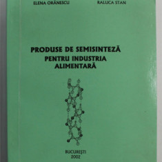 PRODUSE DE SEMISINTEZA PENTRU INDUSTRIA ALIMENTARA de ELENA ORANESCU si RALUCA STAN , 2002, DEDICATIE *
