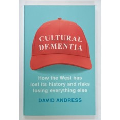 CULTURAL DEMENTIA , HOW THE WEST HAS LOST ITS HISTORY AND RISKS LOSING EVERYTHING ELSE by DAVID ANDRESS , 2018