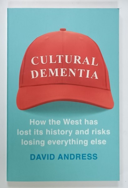 CULTURAL DEMENTIA , HOW THE WEST HAS LOST ITS HISTORY AND RISKS LOSING EVERYTHING ELSE by DAVID ANDRESS , 2018