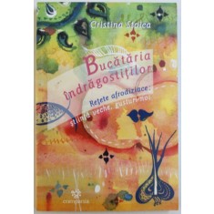 BUCATARIA INDRAGOSTITILOR - RETETE AFRODIZIACE : STIINTA VECHE , GUSTURI NOI de CRISTINA STOICA , 2004