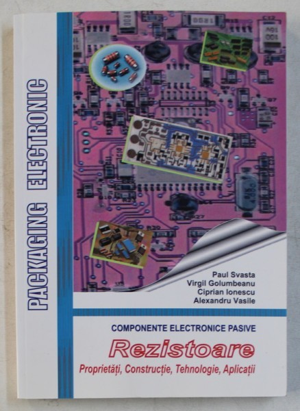 COMPONENTE ELECTRONICE PASIVE - REZISTOARE - PROPRIETATI , CONSTRUCTIE , TEHNOLOGIE , APLICATII de PAUL SVASTA ...ALEXANDRU VASILE , 2011