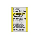 How the Bible Actually Works: In Which I Explain How an Ancient, Ambiguous, and Diverse Book Leads Us to Wisdom Rather Than Answers--And Why That's