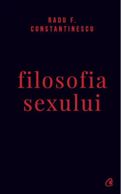 Filosofia sexului. Editia a IV-a. Editie necenzurata - Radu F. Constantinescu foto