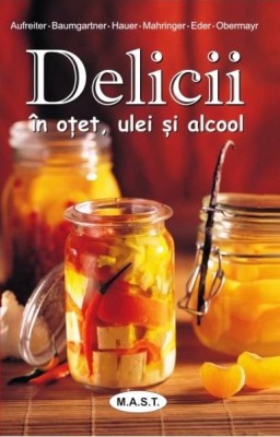 Delicii in otet, ulei si alcool. Editura MAST foto