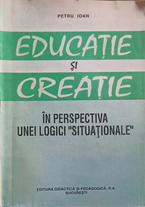 EDUCATIE SI CREATIE IN PERSPECTIVA UNEI LOGICI &quot;SITUATIONALE&quot;-PETRU IOAN