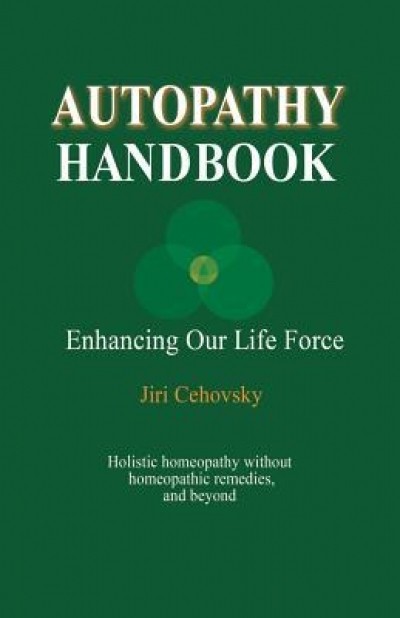 Autopathy Handbook: Enhancing Our Life Force - Holistic Homeopathy Without Homeopathic Remedies, and Beyond