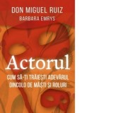 Actorul. Cum sa-ti traiesti adevarul dincolo de masti si roluri - Renata Tatomir, Don Miguel Ruiz, Barbara Emrys