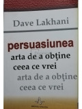 Dave Lakhani - Persuasiunea. Arta de a obtine ceea ce vrei (editia 2009)