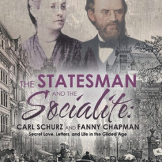 The Statesman and the Socialite: Carl Schurz and Fanny Chapman: Secret Love, Letters, and Life in the Gilded Age