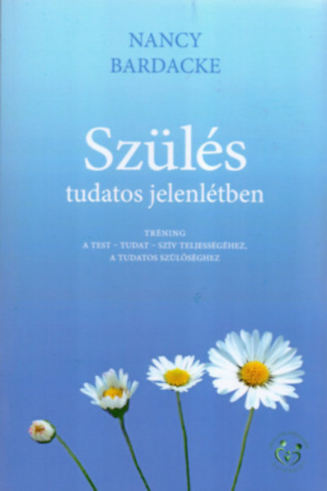 Sz&uuml;l&eacute;s tudatos jelenl&eacute;tben - Tr&eacute;ning a Test - tudat- sz&iacute;v teljess&eacute;g&eacute;hez, a tudatos sz&uuml;lős&eacute;ghez - Nancy Bardacke