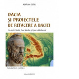 Dacia si proiectele de refacere a Daciei. In Antichitate, Evul Mediu si Epoca Moderna - Adrian Iscru