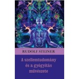 A szellemtudom&aacute;ny &eacute;s a gy&oacute;gy&iacute;t&aacute;s műv&eacute;szete - Rudolf Steiner