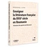 Enseigner la litterature francaise du XVIIIe siecle en Roumanie. Histoire de quatre professeurs - Dragos Jipa
