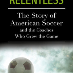 Relentless: The Story of American Soccer and the Coaches Who Helped Grow the Game