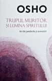 Trupul muritor si lumina spiritului. 60 de parabole si povestiri - Osho