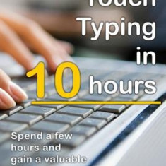 Touch Typing in 10 Hours: Spend a Few Hours Now and Gain a Valuable Skills for Life