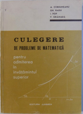 CULEGERE DE PROBLEME DE MATEMATICA PENTRU ADMITEREA IN INVATAMANTUL SUPERIOR de A. CORDUNEANU ... V. GRAMADA , 1972 foto