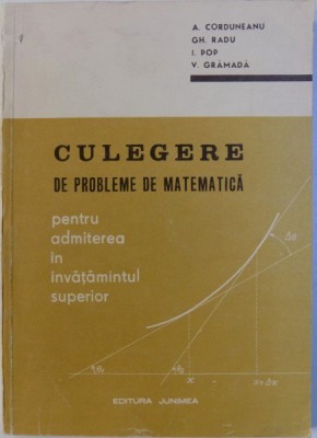 CULEGERE DE PROBLEME DE MATEMATICA PENTRU ADMITEREA IN INVATAMANTUL SUPERIOR de A. CORDUNEANU ... V. GRAMADA , 1972 foto