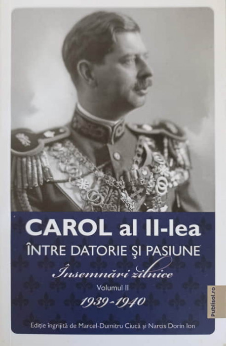 CAROL AL II-LEA INTRE DATORIE SI PASIUNE. INSEMNARI ZILNICE VOL.2 1939-1940-MARCEL DUMITRU CIUCA