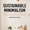 Sustainable Minimalism: Embrace Zero Waste, Build Sustainability Habits That Last, and Become a Minimalist Without Sacrificing the Planet