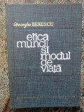 GHEORGHE BERESCU - ETICA MUNCII SI MODUL DE VIATA