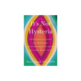 It's Not Hysteria: Everything You Need to Know about Your Reproductive Health (But Were Never Told)