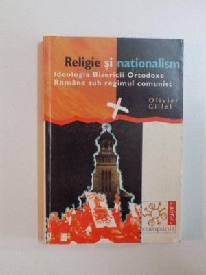 RELIGIE SI NATIONALISM , IDEOLOGIA BISERICII ORTODOXE ROMANE SUB REGIMUL COMUNIST de OLIVIER GILLET , 2001 foto