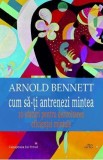 Cum sa-ti antrenezi mintea - Arnold Bennett