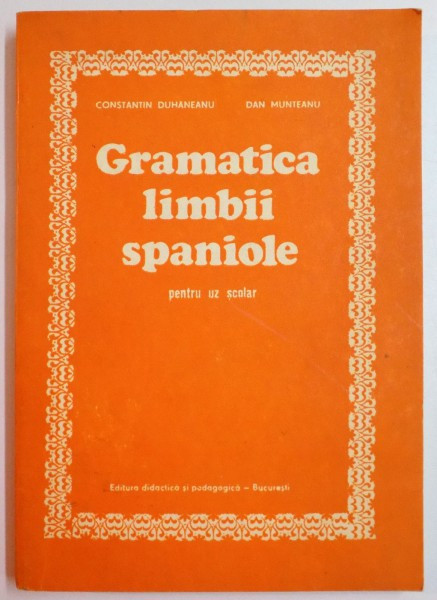 GRAMATICA LIMBII SPANIOLE PENTRU UZ SCOLAR de CONSTANTIN DUHANEANU , DAN MUNTEANU , 1980