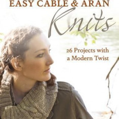 Easy Cable and Aran Knits: 26 Projects with a Modern Twist