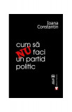 Cum să nu faci un partid politic - Paperback brosat - Ioana Constantin - Vremea