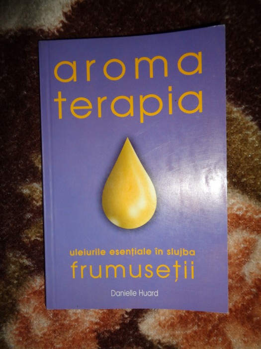 Aromoterapia /uleiurile esentiale in slujba frumusetii - Danielle Huard