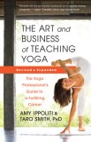 The Art and Business of Teaching Yoga (Revised): The Yoga Professional&#039;s Guide to a Fulfilling Career, 2016