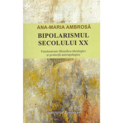 Ana Maria Ambroasa - Bipolarismul secolului XX. Fundamente filosofico-ideologice si proiectii antropologice - 135060 foto