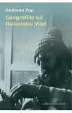 Geografiile lui Alexandru Vlad - Andreea Pop