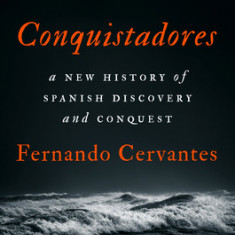 The Conquistadores: The Untold History of Spanish Discovery and Empire