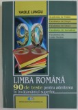 LIMBA ROMANA , 90 DE TESTE PENTRU ADMITEREA IN INVATAMANTUL SUPERIOR de VASILE LUNGU , PTR. ACADEMIA DE POLITIE , DREPT , LITERE ...LIMBI STRAINE , 20