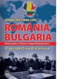 Romania si Bulgaria. Relatii politico-militare in timpul Razboiului Rece. O perspectiva discursiva - Diana Cristiana Lupu