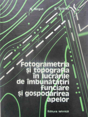 FOTOGRAMETRIA SI TOPOGRAFIA IN LUCRARILE DE IMBUNATATIRI FUNCIARE SI GOSPODARIREA APELOR-N. NEGUT, S. SCHIAU foto